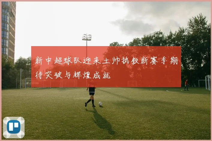 新中超球队迎来土帅执教新赛季期待突破与辉煌成就