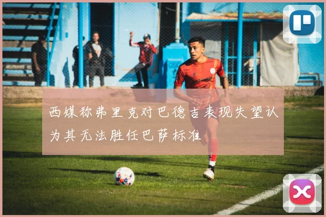 西媒称弗里克对巴德吉表现失望认为其无法胜任巴萨标准