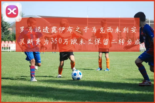 罗马诺透露伊布之子马克西米利安买断费为350万欧米兰保留二转分成