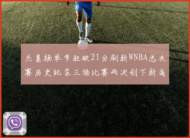 杰基杨单节狂砍21分刷新WNBA总决赛历史纪录三场比赛两次创下新高