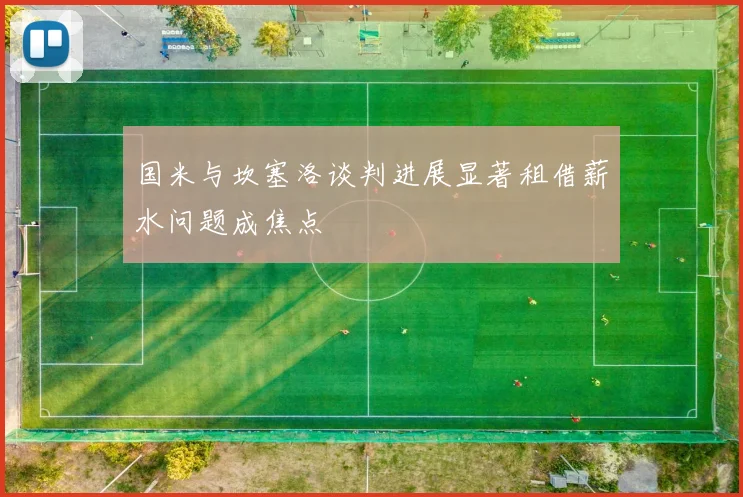 国米与坎塞洛谈判进展显著租借薪水问题成焦点