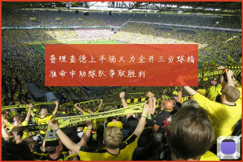 普理查德上半场火力全开三分球精准命中助球队争取胜利