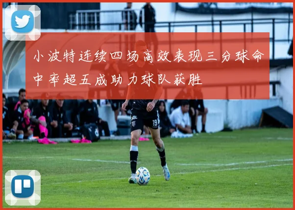 小波特连续四场高效表现三分球命中率超五成助力球队获胜