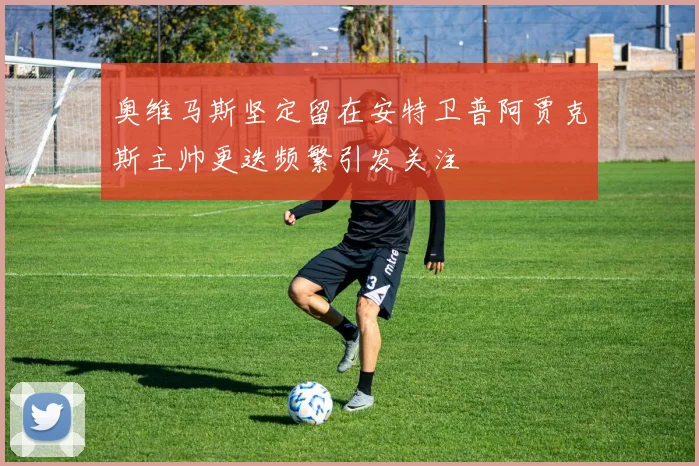 奥维马斯坚定留在安特卫普阿贾克斯主帅更迭频繁引发关注