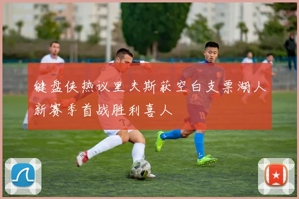键盘侠热议里夫斯获空白支票湖人新赛季首战胜利喜人