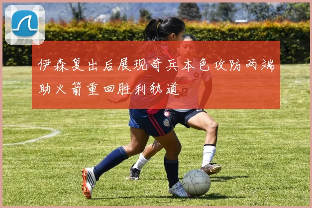 伊森复出后展现奇兵本色攻防两端助火箭重回胜利轨道