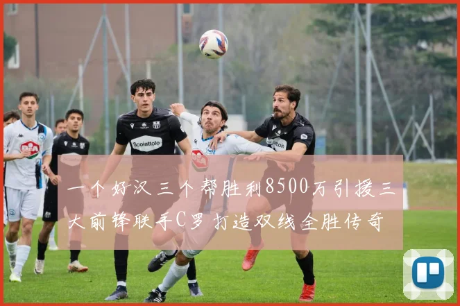 一个好汉三个帮胜利8500万引援三大前锋联手C罗打造双线全胜传奇