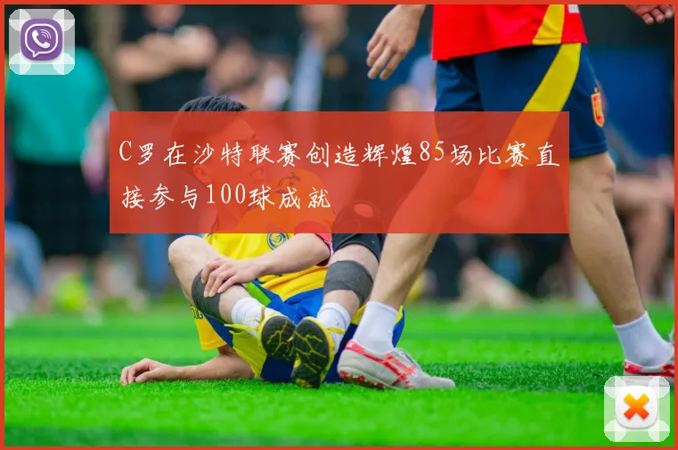 C罗在沙特联赛创造辉煌85场比赛直接参与100球成就