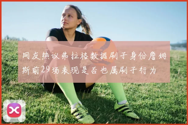 网友热议弗拉格数据刷子身份詹姆斯前29场表现是否也属刷子行为