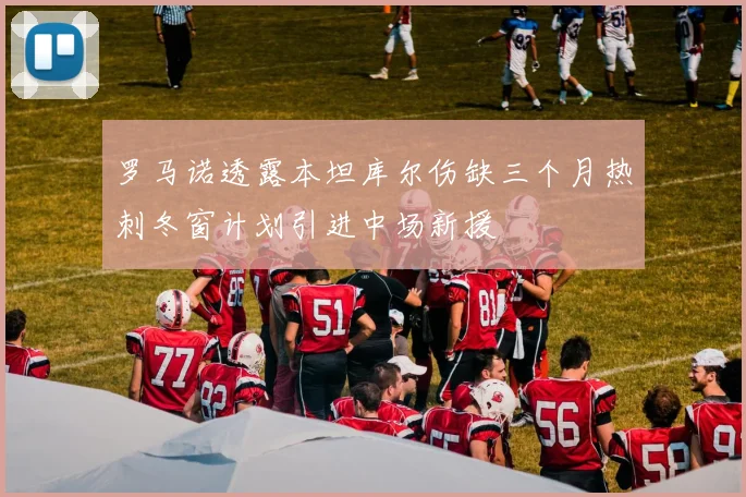 罗马诺透露本坦库尔伤缺三个月热刺冬窗计划引进中场新援