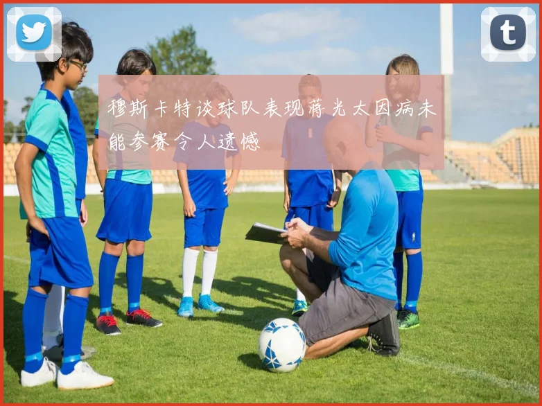 穆斯卡特谈球队表现蒋光太因病未能参赛令人遗憾
