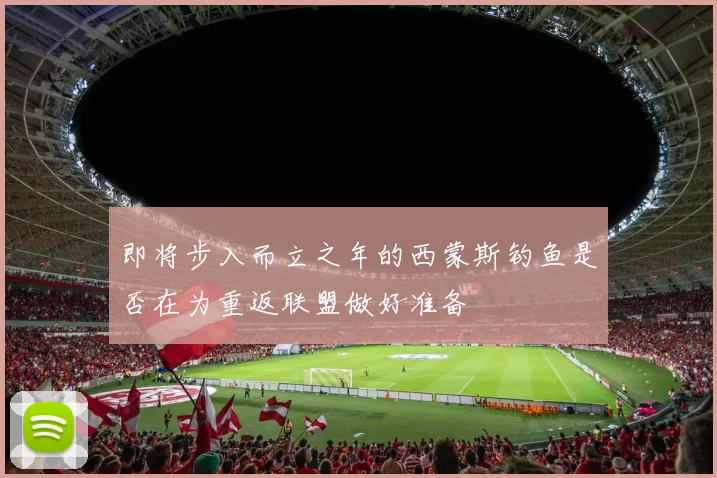 即将步入而立之年的西蒙斯钓鱼是否在为重返联盟做好准备
