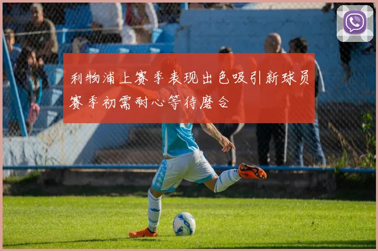 利物浦上赛季表现出色吸引新球员赛季初需耐心等待磨合