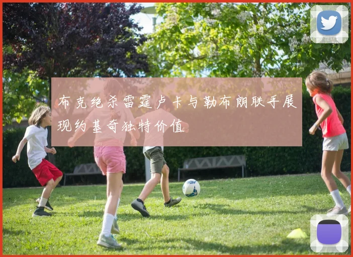 布克绝杀雷霆卢卡与勒布朗联手展现约基奇独特价值