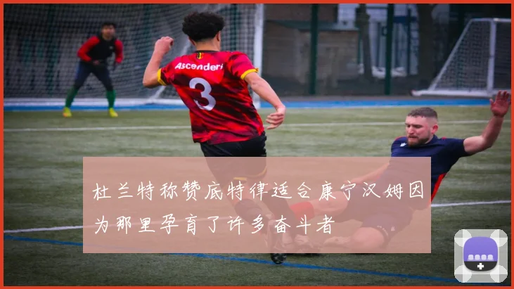 杜兰特称赞底特律适合康宁汉姆因为那里孕育了许多奋斗者