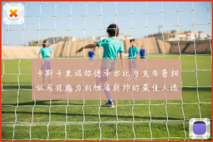 卡斯卡里诺称德泽尔比与克洛普相似或将成为利物浦新帅的最佳人选