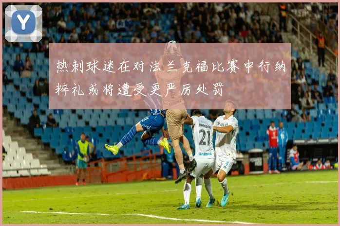 热刺球迷在对法兰克福比赛中行纳粹礼或将遭受更严厉处罚