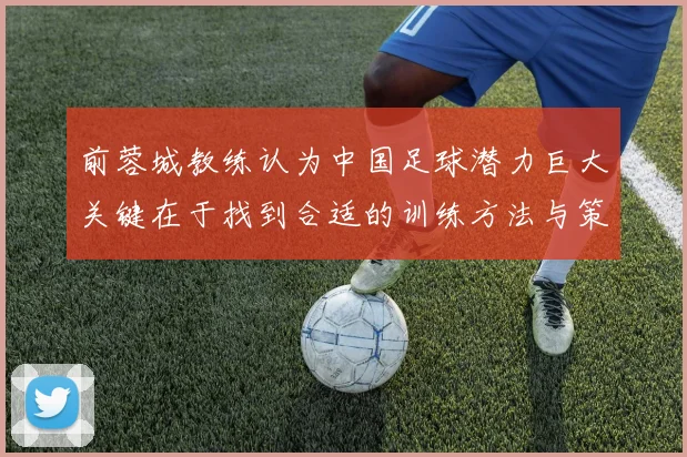 前蓉城教练认为中国足球潜力巨大关键在于找到合适的训练方法与策略