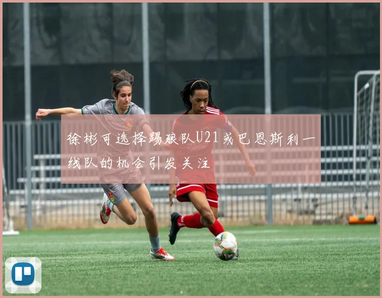 徐彬可选择踢狼队U21或巴恩斯利一线队的机会引发关注