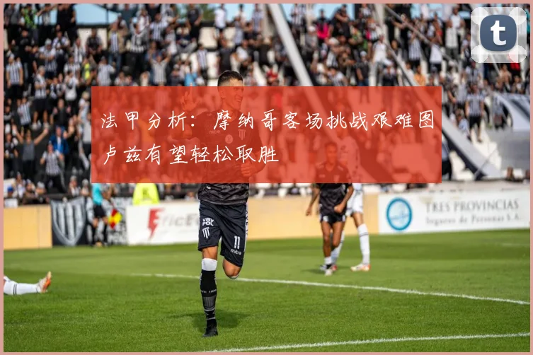 法甲分析：摩纳哥客场挑战艰难图卢兹有望轻松取胜
