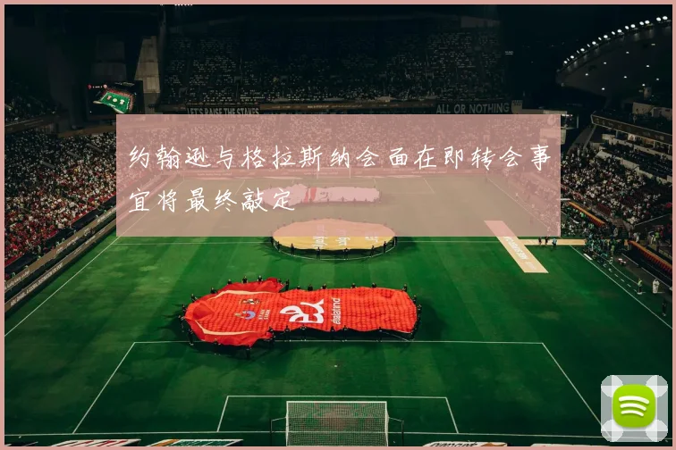 约翰逊与格拉斯纳会面在即转会事宜将最终敲定