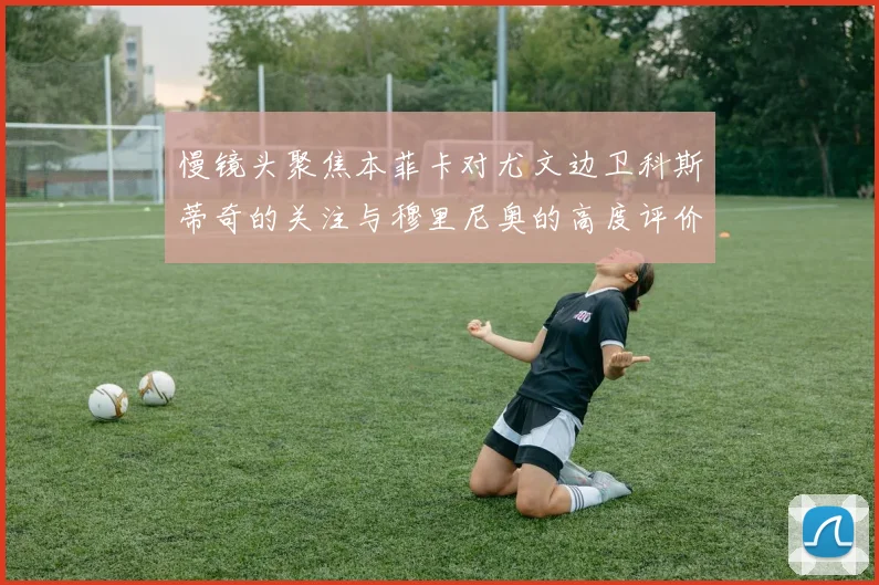 慢镜头聚焦本菲卡对尤文边卫科斯蒂奇的关注与穆里尼奥的高度评价
