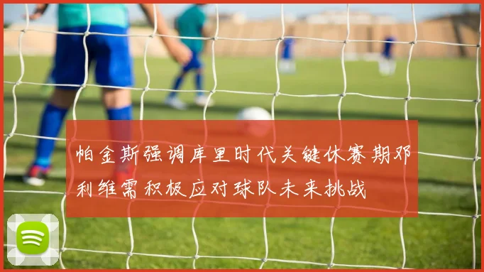 帕金斯强调库里时代关键休赛期邓利维需积极应对球队未来挑战