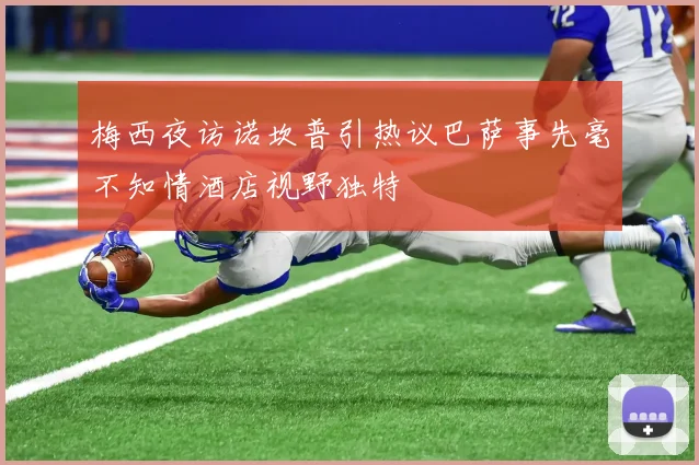 梅西夜访诺坎普引热议巴萨事先毫不知情酒店视野独特