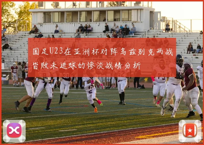 国足U23在亚洲杯对阵乌兹别克两战皆败未进球的惨淡战绩分析