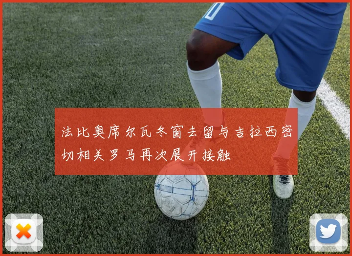 法比奥席尔瓦冬窗去留与吉拉西密切相关罗马再次展开接触