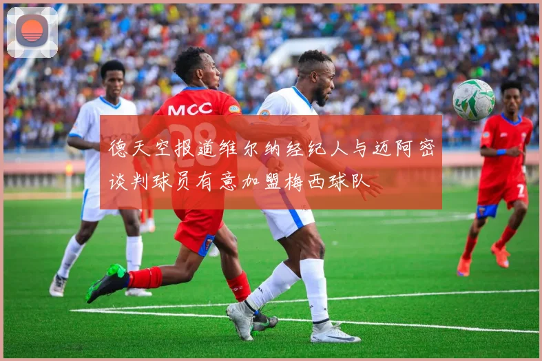 德天空报道维尔纳经纪人与迈阿密谈判球员有意加盟梅西球队