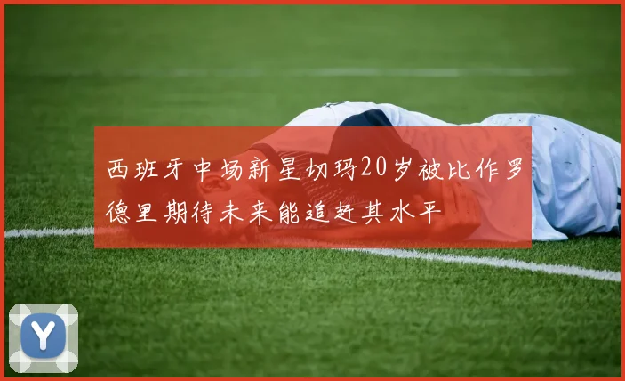西班牙中场新星切玛20岁被比作罗德里期待未来能追赶其水平