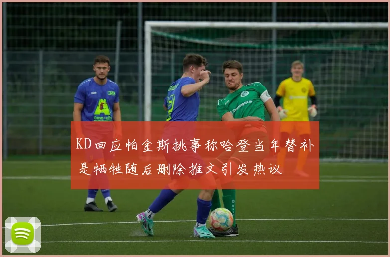 KD回应帕金斯挑事称哈登当年替补是牺牲随后删除推文引发热议