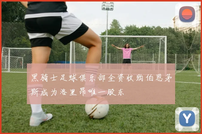 黑骑士足球俱乐部全资收购伯恩茅斯成为洛里昂唯一股东