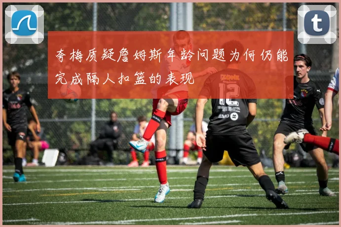 夸梅质疑詹姆斯年龄问题为何仍能完成隔人扣篮的表现