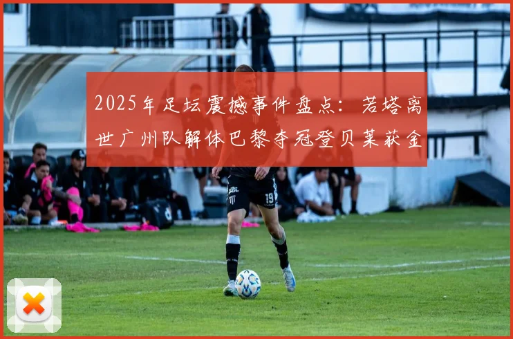 2025年足坛震撼事件盘点：若塔离世广州队解体巴黎夺冠登贝莱获金球
