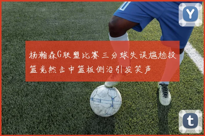 杨瀚森G联盟比赛三分球失误尴尬投篮竟然击中篮板侧沿引发笑声