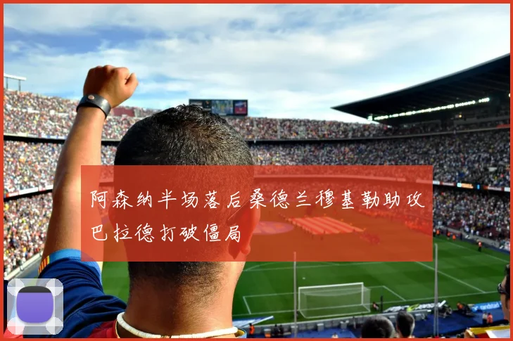 阿森纳半场落后桑德兰穆基勒助攻巴拉德打破僵局