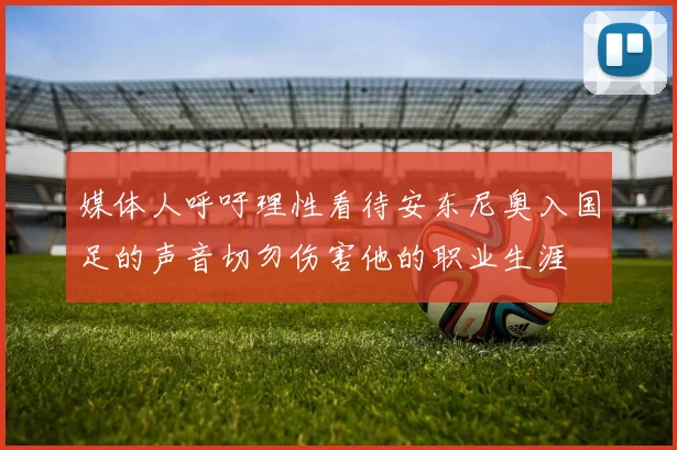 媒体人呼吁理性看待安东尼奥入国足的声音切勿伤害他的职业生涯