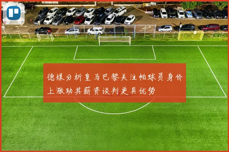 德媒分析皇马巴黎关注帕球员身价上涨助其薪资谈判更具优势