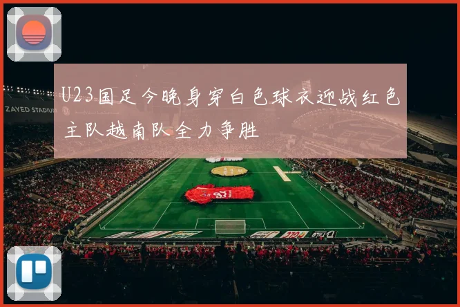 U23国足今晚身穿白色球衣迎战红色主队越南队全力争胜
