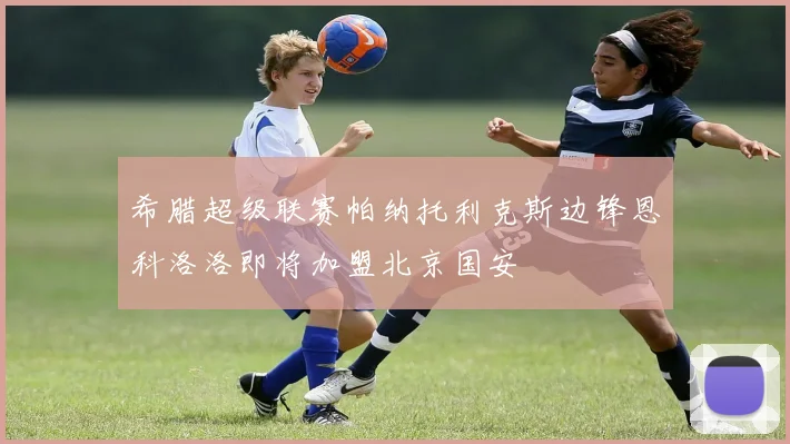 希腊超级联赛帕纳托利克斯边锋恩科洛洛即将加盟北京国安