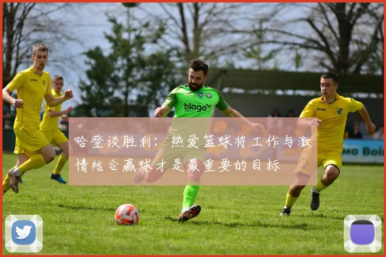 哈登谈胜利：热爱篮球将工作与激情结合赢球才是最重要的目标