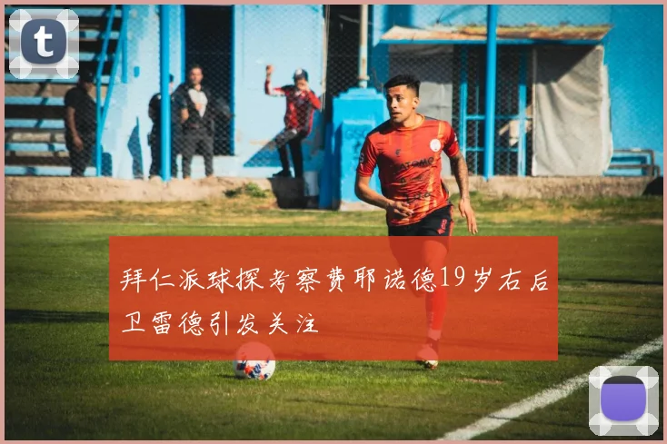 拜仁派球探考察费耶诺德19岁右后卫雷德引发关注