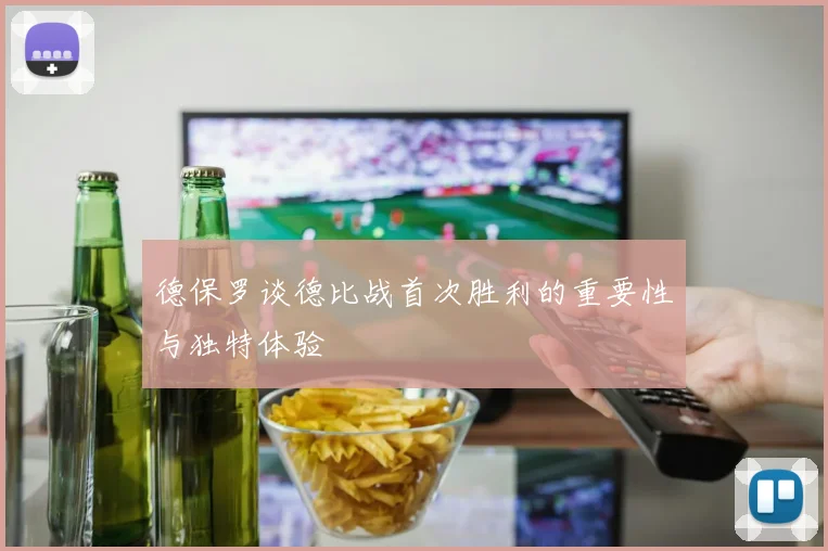 德保罗谈德比战首次胜利的重要性与独特体验